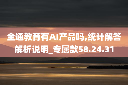 全通教育有AI产品吗,统计解答解析说明_专属款58.24.31