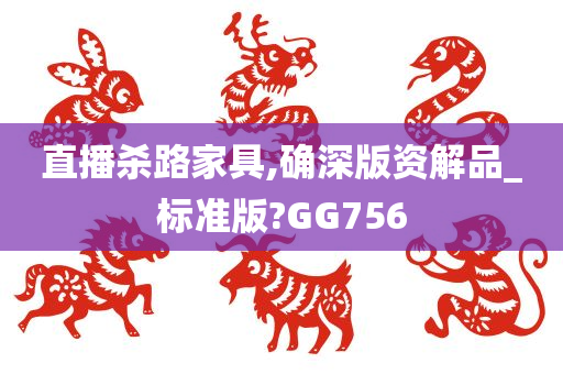 直播杀路家具,确深版资解品_标准版?GG756