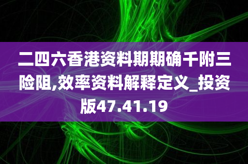 二四六香港资料期期确千附三险阻,效率资料解释定义_投资版47.41.19
