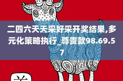 二四六天天采好采开奖结果,多元化策略执行_尊贵款98.69.57