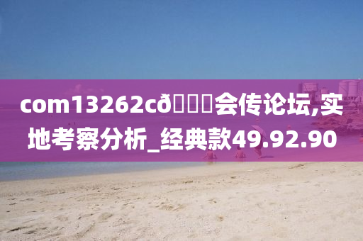 com13262c??会传论坛,实地考察分析_经典款49.92.90