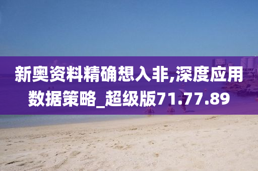 新奥资料精确想入非,深度应用数据策略_超级版71.77.89