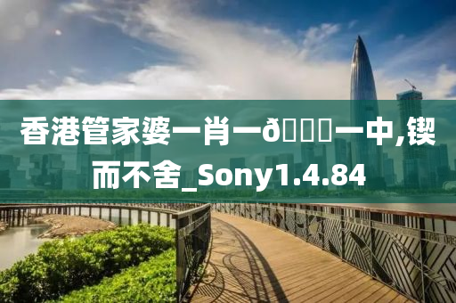 香港管家婆一肖一??一中,锲而不舍_Sony1.4.84