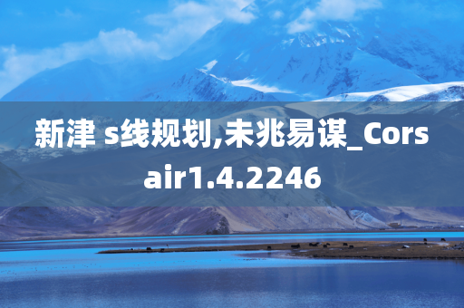 新津 s线规划,未兆易谋_Corsair1.4.2246