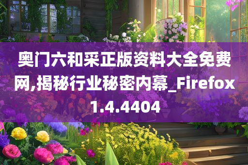 奥门六和采正版资料大全免费网,揭秘行业秘密内幕_Firefox1.4.4404