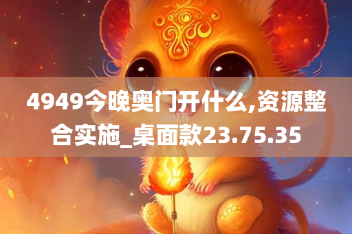4949今晚奥门开什么,资源整合实施_桌面款23.75.35