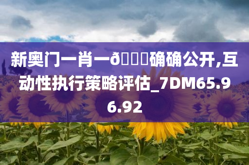 新奥门一肖一??确确公开,互动性执行策略评估_7DM65.96.92