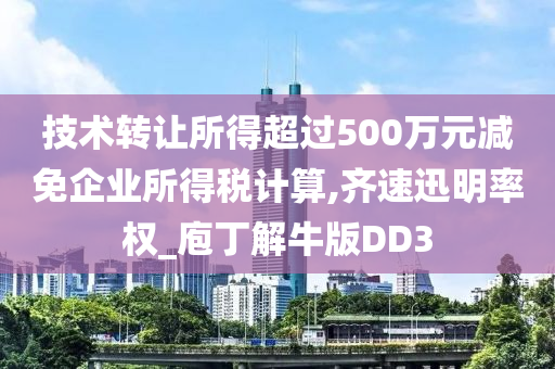 技术转让所得超过500万元减免企业所得税计算,齐速迅明率权_庖丁解牛版DD3