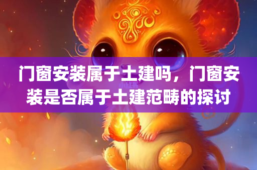 门窗安装属于土建吗，门窗安装是否属于土建范畴的探讨