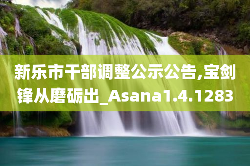 新乐市干部调整公示公告,宝剑锋从磨砺出_Asana1.4.1283