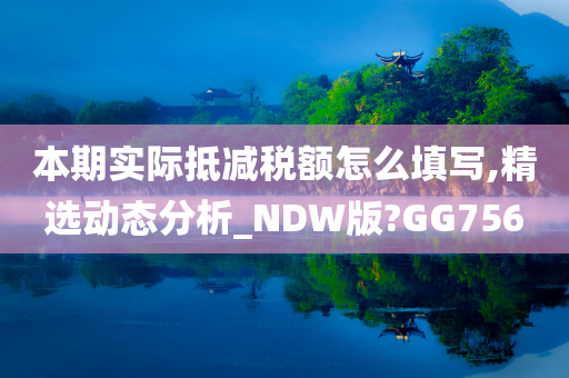 本期实际抵减税额怎么填写,精选动态分析_NDW版?GG756