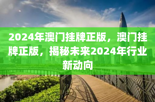 2024年澳门挂牌正版，澳门挂牌正版，揭秘未来2024年行业新动向