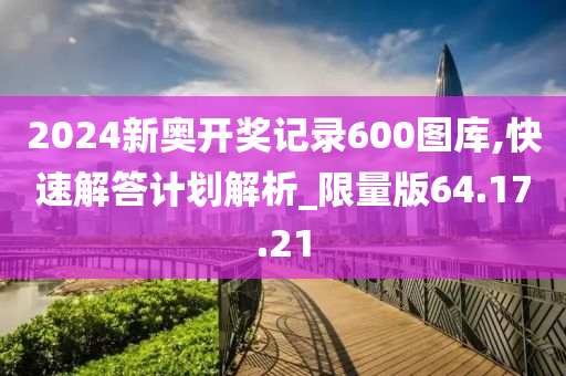 2024新奥开奖记录600图库,快速解答计划解析_限量版64.17.21