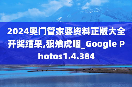 2024奥门管家婆资料正版大全开奖结果,狼飧虎咽_Google Photos1.4.384