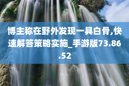 博主称在野外发现一具白骨,快速解答策略实施_手游版73.86.52