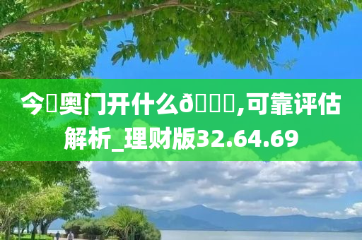 今晩奥门开什么??,可靠评估解析_理财版32.64.69