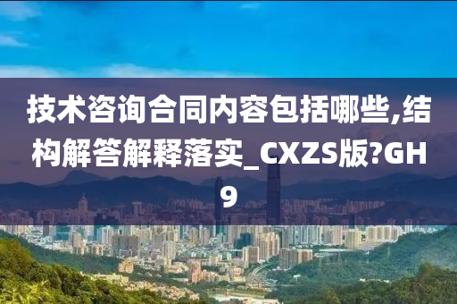 技术咨询合同内容包括哪些,结构解答解释落实_CXZS版?GH9