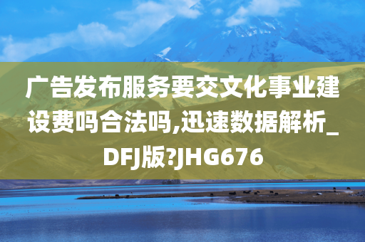 广告发布服务要交文化事业建设费吗合法吗,迅速数据解析_DFJ版?JHG676