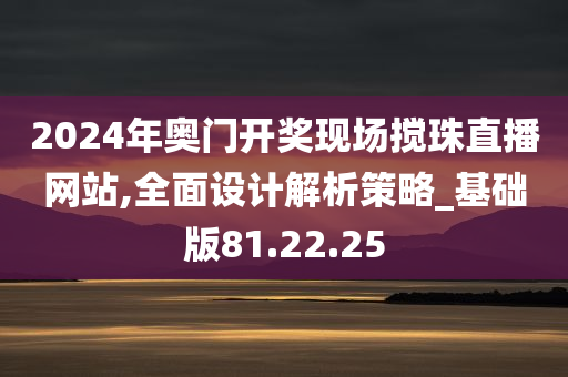 2024年奥门开奖现场搅珠直播网站,全面设计解析策略_基础版81.22.25