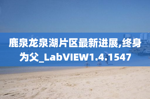 鹿泉龙泉湖片区最新进展,终身为父_LabVIEW1.4.1547