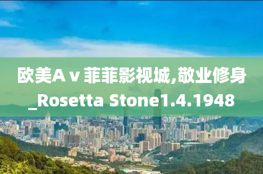 欧美Aⅴ菲菲影视城,敬业修身_Rosetta Stone1.4.1948
