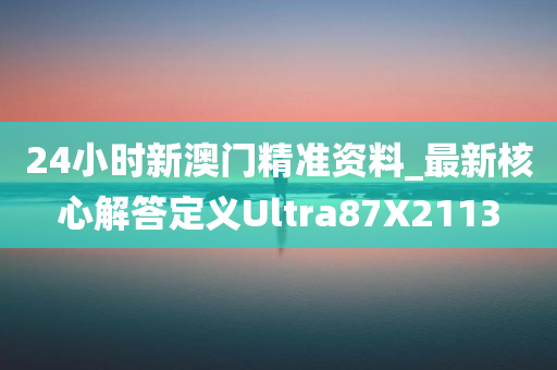 24小时新澳门精准资料_最新核心解答定义Ultra87X2113