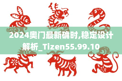 2024奥门最新确时,稳定设计解析_Tizen55.99.10