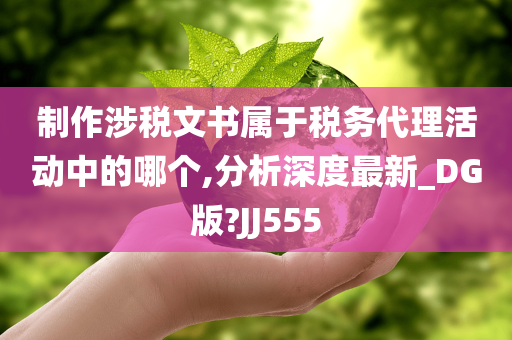 制作涉税文书属于税务代理活动中的哪个,分析深度最新_DG版?JJ555