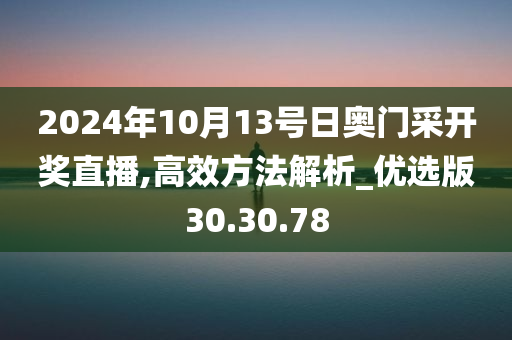 2024年10月13号日奥门采开奖直播,高效方法解析_优选版30.30.78