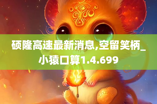 硕隆高速最新消息,空留笑柄_小猿口算1.4.699