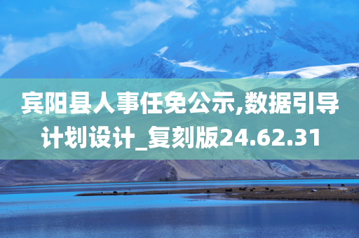 宾阳县人事任免公示,数据引导计划设计_复刻版24.62.31