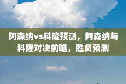 阿森纳vs科隆预测，阿森纳与科隆对决前瞻，胜负预测