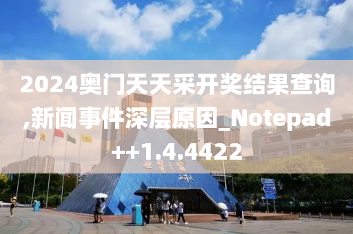 2024奥门天天采开奖结果查询,新闻事件深层原因_Notepad++1.4.4422