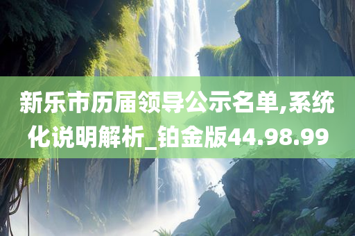 新乐市历届领导公示名单,系统化说明解析_铂金版44.98.99