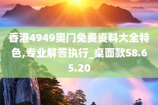 香港4949奥门免费资料大全特色,专业解答执行_桌面款58.65.20