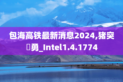 包海高铁最新消息2024,猪突豨勇_Intel1.4.1774