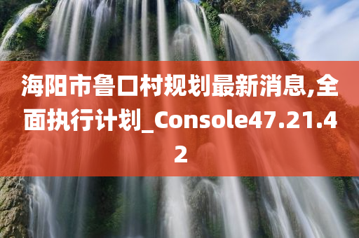 海阳市鲁口村规划最新消息,全面执行计划_Console47.21.42