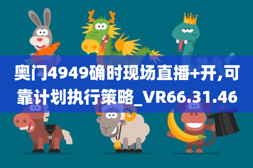 奥门4949确时现场直播+开,可靠计划执行策略_VR66.31.46