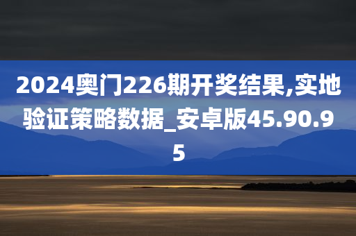 2024奥门226期开奖结果,实地验证策略数据_安卓版45.90.95