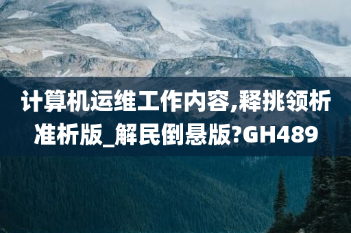 计算机运维工作内容,释挑领析准析版_解民倒悬版?GH489