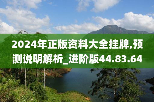 2024年正版资料大全挂牌,预测说明解析_进阶版44.83.64