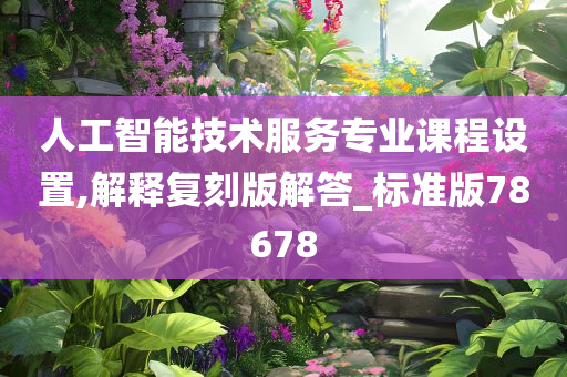 人工智能技术服务专业课程设置,解释复刻版解答_标准版78678