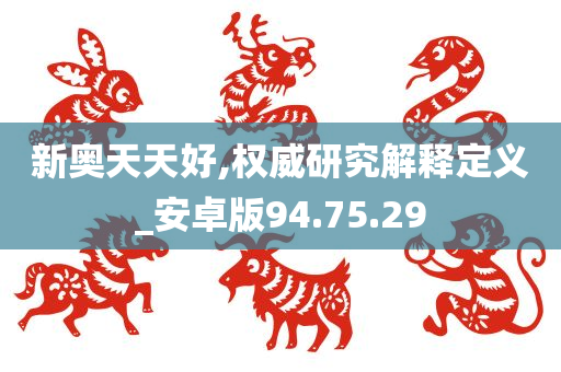 新奥天天好,权威研究解释定义_安卓版94.75.29