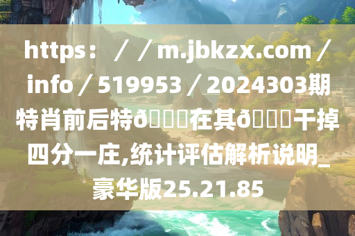 https：／／m.jbkzx.com／info／519953／2024303期特肖前后特??在其??干掉四分一庄,统计评估解析说明_豪华版25.21.85