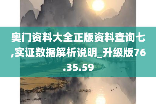 奥门资料大全正版资料查询七,实证数据解析说明_升级版76.35.59