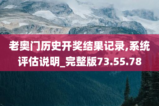 老奥门历史开奖结果记录,系统评估说明_完整版73.55.78
