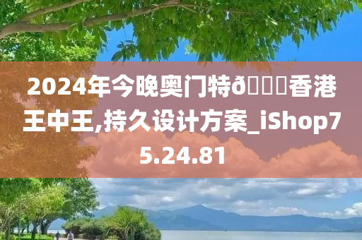 2024年今晚奥门特??香港王中王,持久设计方案_iShop75.24.81