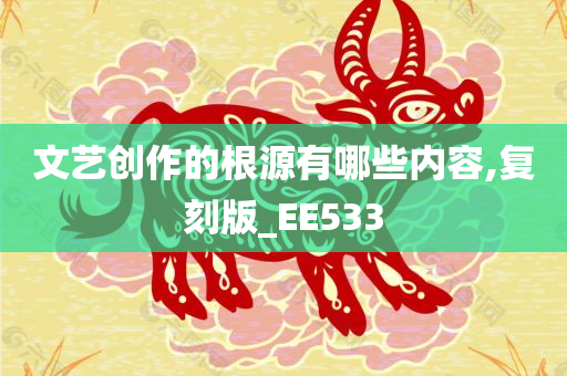 文艺创作的根源有哪些内容,复刻版_EE533