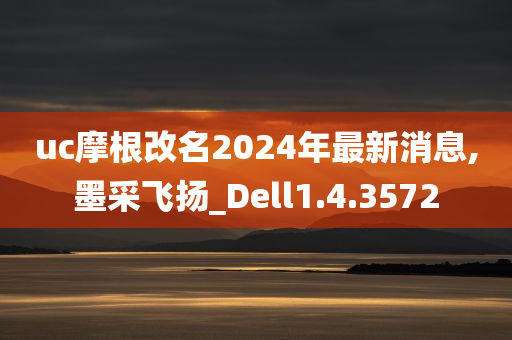 uc摩根改名2024年最新消息,墨采飞扬_Dell1.4.3572