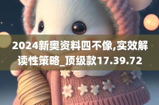 2024新奥资料四不像,实效解读性策略_顶级款17.39.72